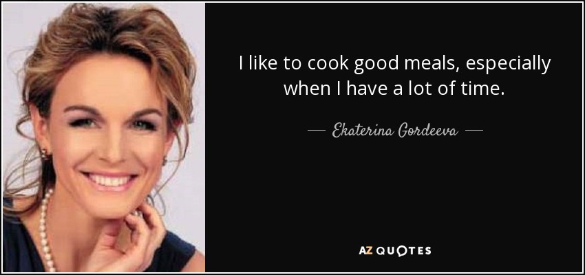 I like to cook good meals, especially when I have a lot of time. - Ekaterina Gordeeva