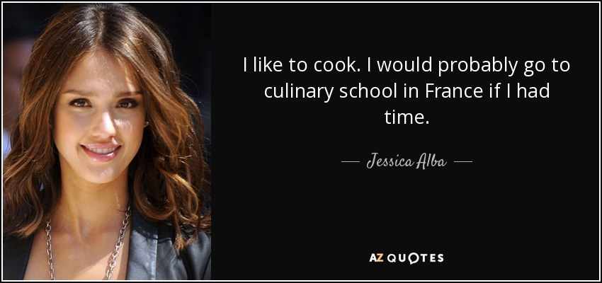 I like to cook. I would probably go to culinary school in France if I had time. - Jessica Alba