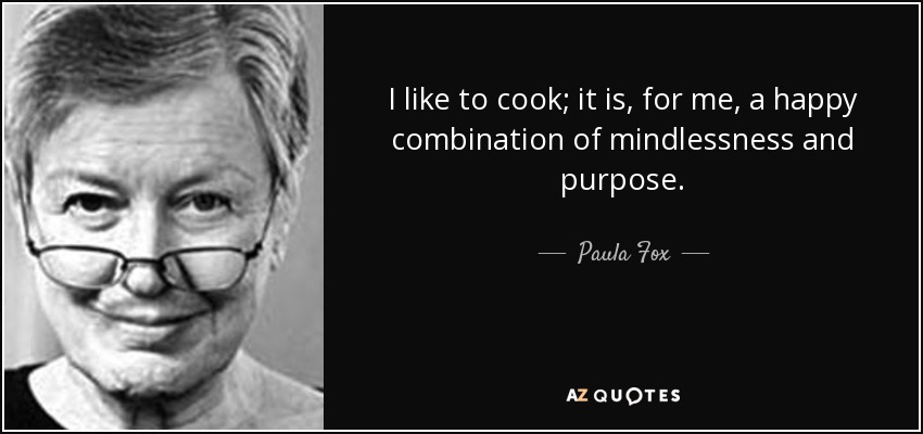I like to cook; it is, for me, a happy combination of mindlessness and purpose. - Paula Fox