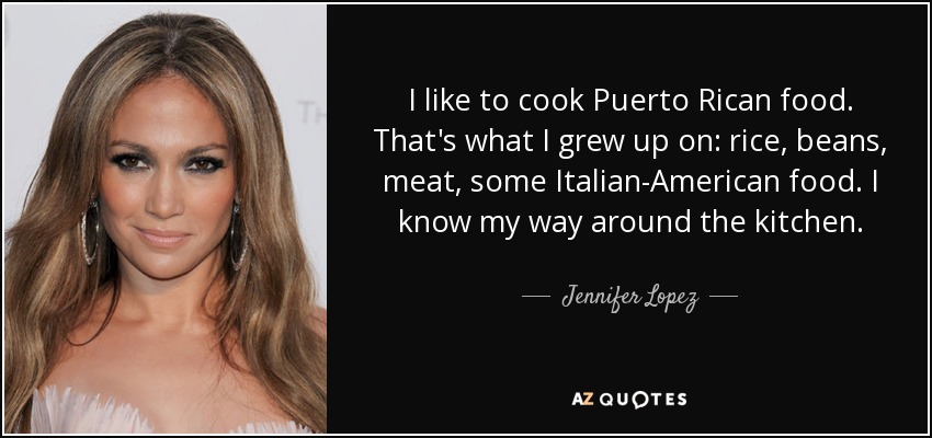 I like to cook Puerto Rican food. That's what I grew up on: rice, beans, meat, some Italian-American food. I know my way around the kitchen. - Jennifer Lopez