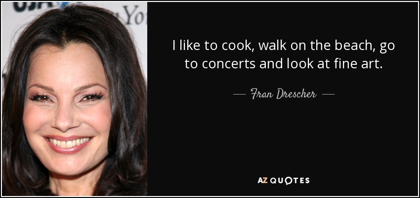 I like to cook, walk on the beach, go to concerts and look at fine art. - Fran Drescher