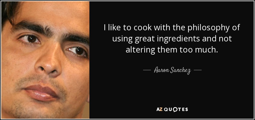 I like to cook with the philosophy of using great ingredients and not altering them too much. - Aaron Sanchez