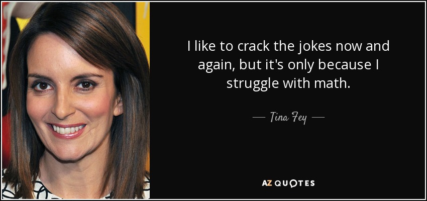 I like to crack the jokes now and again, but it's only because I struggle with math. - Tina Fey