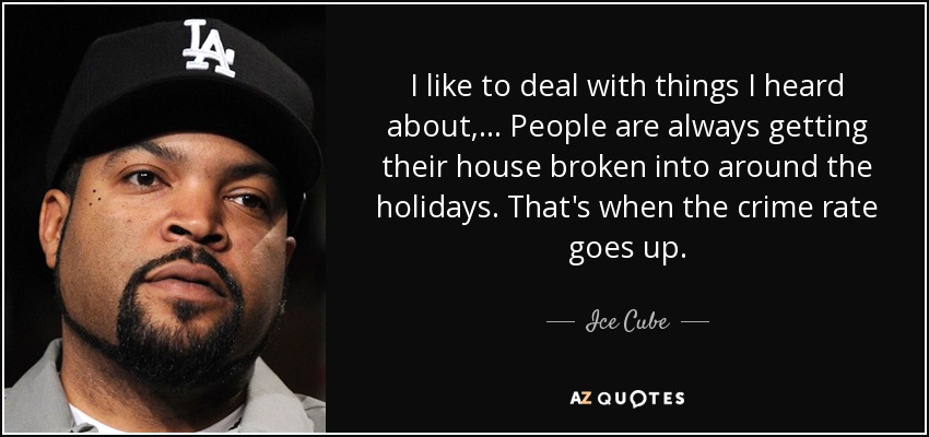 I like to deal with things I heard about, ... People are always getting their house broken into around the holidays. That's when the crime rate goes up. - Ice Cube