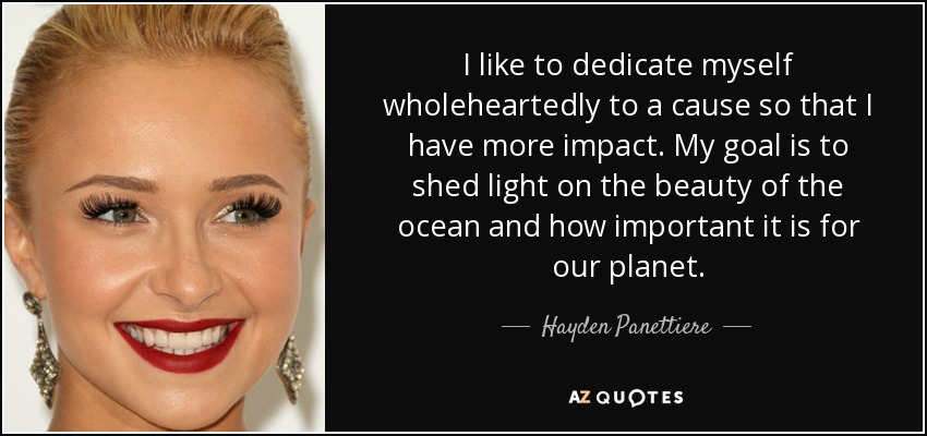 I like to dedicate myself wholeheartedly to a cause so that I have more impact. My goal is to shed light on the beauty of the ocean and how important it is for our planet. - Hayden Panettiere