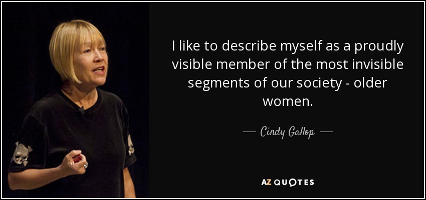 I like to describe myself as a proudly visible member of the most invisible segments of our society - older women. - Cindy Gallop