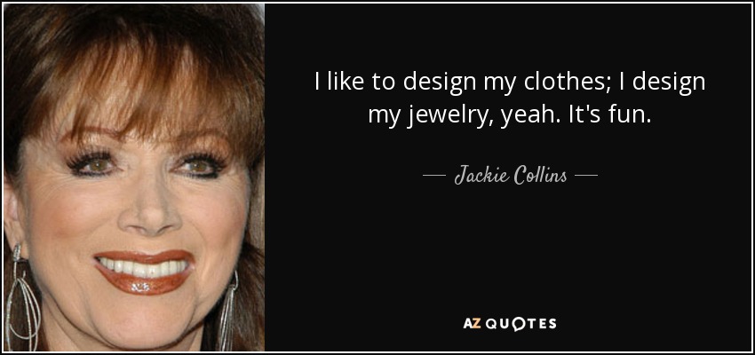 I like to design my clothes; I design my jewelry, yeah. It's fun. - Jackie Collins