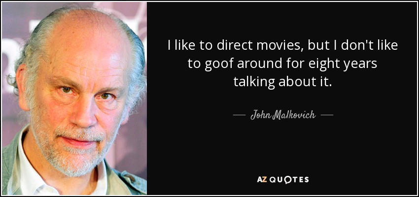I like to direct movies, but I don't like to goof around for eight years talking about it. - John Malkovich