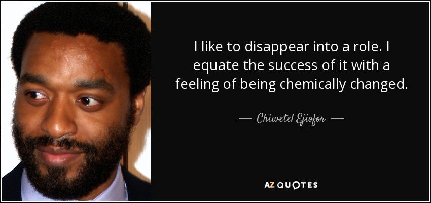 I like to disappear into a role. I equate the success of it with a feeling of being chemically changed. - Chiwetel Ejiofor