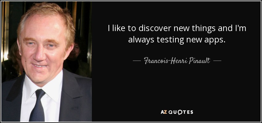 I like to discover new things and I'm always testing new apps. - Francois-Henri Pinault