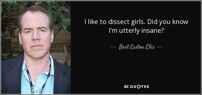 I like to dissect girls. Did you know I'm utterly insane? - Bret Easton Ellis