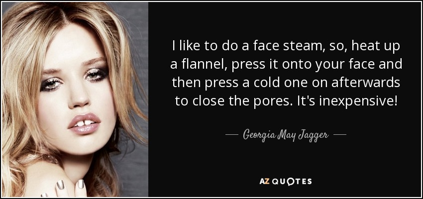 I like to do a face steam, so, heat up a flannel, press it onto your face and then press a cold one on afterwards to close the pores. It's inexpensive! - Georgia May Jagger