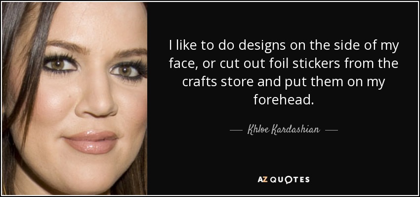 I like to do designs on the side of my face, or cut out foil stickers from the crafts store and put them on my forehead. - Khloe Kardashian
