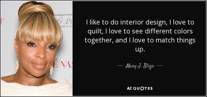 I like to do interior design, I love to quilt, I love to see different colors together, and I love to match things up. - Mary J. Blige