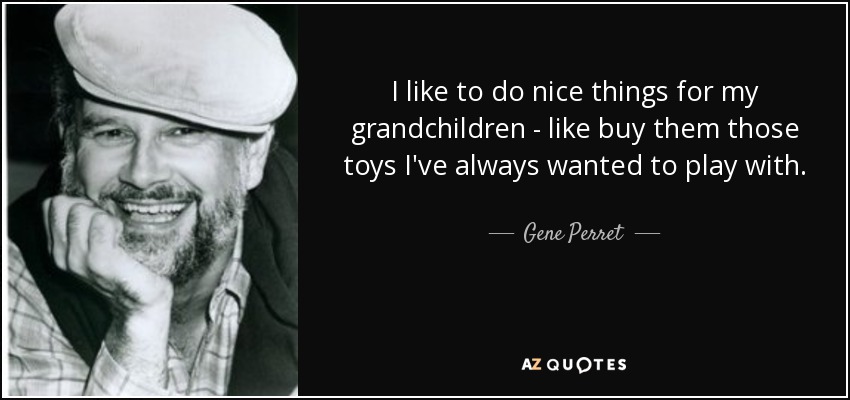 I like to do nice things for my grandchildren - like buy them those toys I've always wanted to play with. - Gene Perret