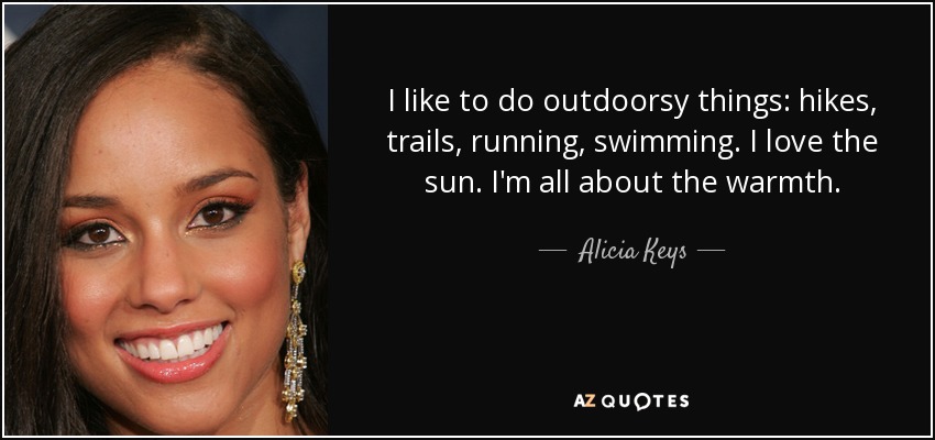I like to do outdoorsy things: hikes, trails, running, swimming. I love the sun. I'm all about the warmth. - Alicia Keys