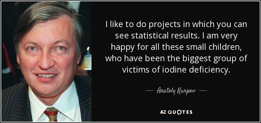 I like to do projects in which you can see statistical results. I am very happy for all these small children, who have been the biggest group of victims of iodine deficiency. - Anatoly Karpov