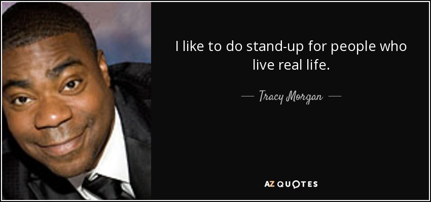 I like to do stand-up for people who live real life. - Tracy Morgan