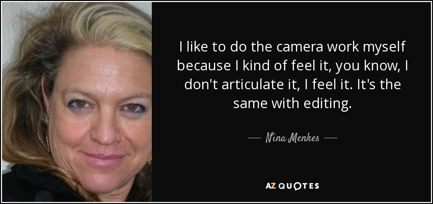I like to do the camera work myself because I kind of feel it, you know, I don't articulate it, I feel it. It's the same with editing. - Nina Menkes