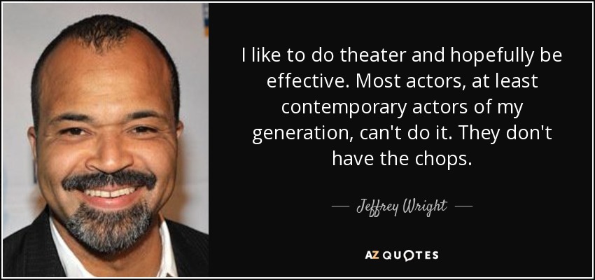 I like to do theater and hopefully be effective. Most actors, at least contemporary actors of my generation, can't do it. They don't have the chops. - Jeffrey Wright