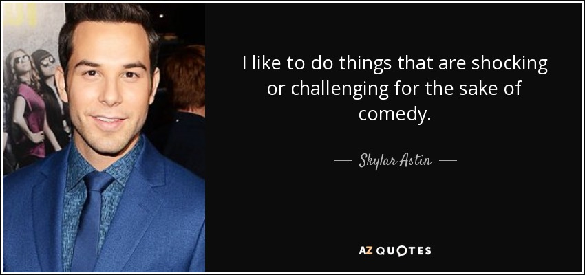 I like to do things that are shocking or challenging for the sake of comedy. - Skylar Astin