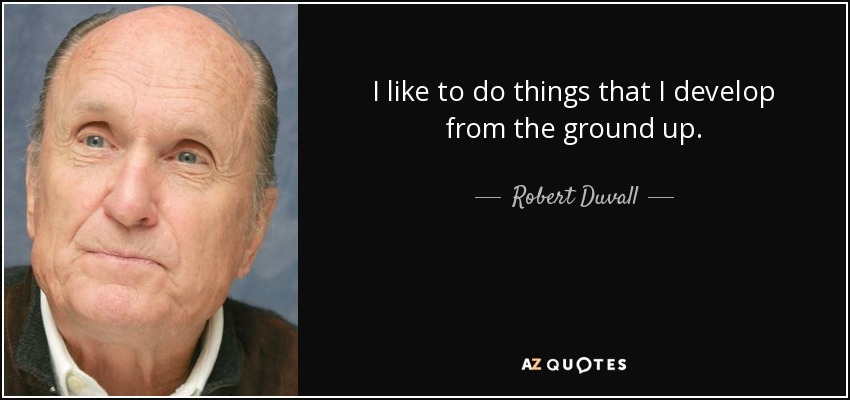 I like to do things that I develop from the ground up. - Robert Duvall