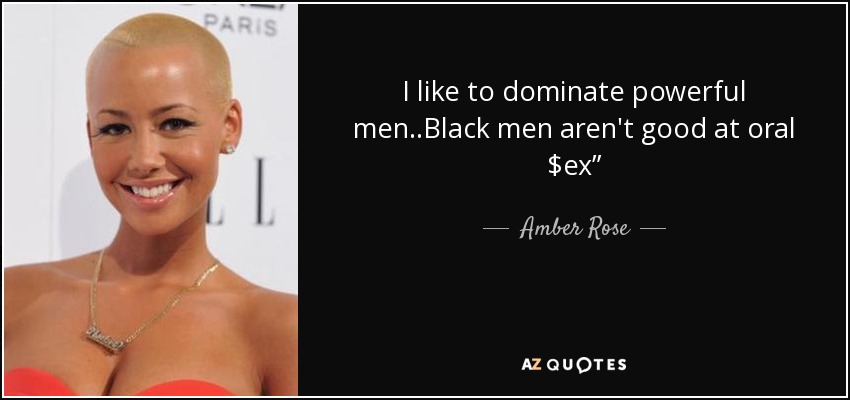I like to dominate powerful men..Black men aren't good at oral $ex” - Amber Rose