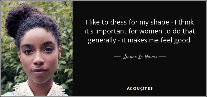 I like to dress for my shape - I think it's important for women to do that generally - it makes me feel good. - Lianne La Havas
