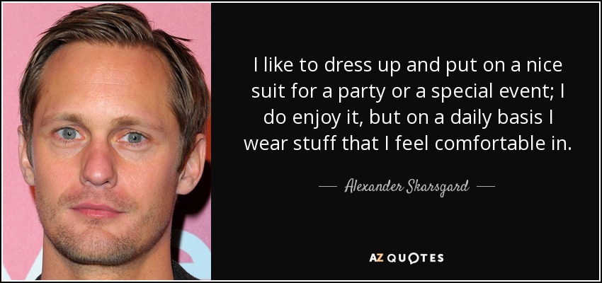 I like to dress up and put on a nice suit for a party or a special event; I do enjoy it, but on a daily basis I wear stuff that I feel comfortable in. - Alexander Skarsgard