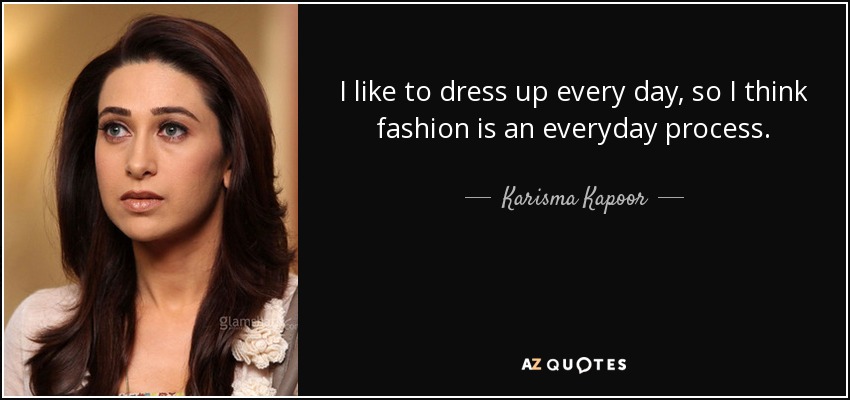 I like to dress up every day, so I think fashion is an everyday process. - Karisma Kapoor