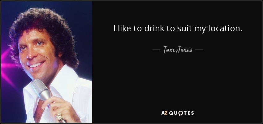 I like to drink to suit my location. - Tom Jones