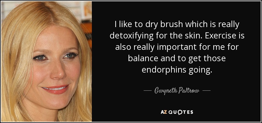 I like to dry brush which is really detoxifying for the skin. Exercise is also really important for me for balance and to get those endorphins going. - Gwyneth Paltrow