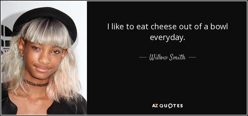 I like to eat cheese out of a bowl everyday. - Willow Smith