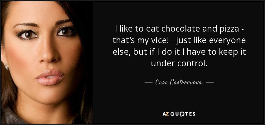 I like to eat chocolate and pizza - that's my vice! - just like everyone else, but if I do it I have to keep it under control. - Cara Castronuova