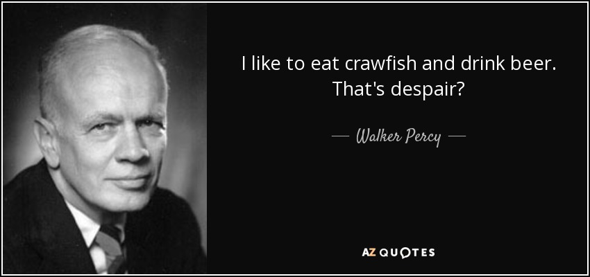 I like to eat crawfish and drink beer. That's despair? - Walker Percy