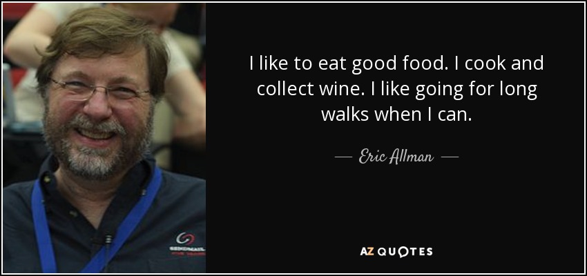I like to eat good food. I cook and collect wine. I like going for long walks when I can. - Eric Allman