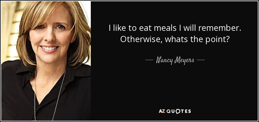 I like to eat meals I will remember. Otherwise, whats the point? - Nancy Meyers