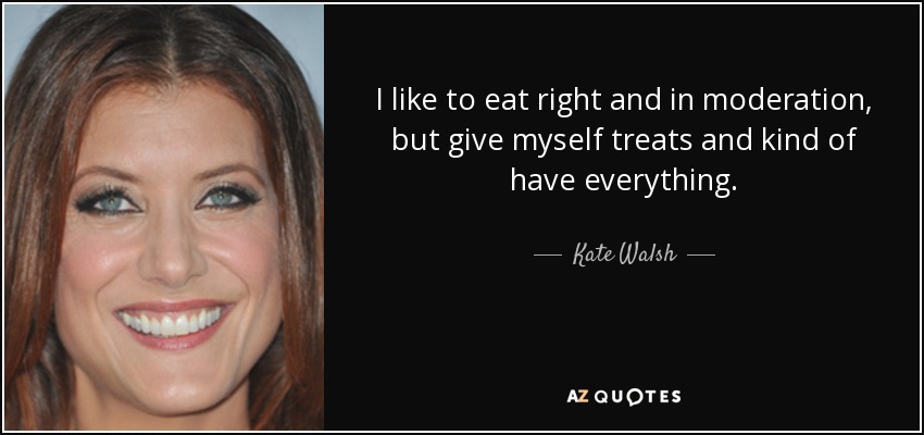 I like to eat right and in moderation, but give myself treats and kind of have everything. - Kate Walsh