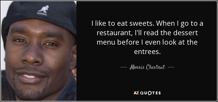 I like to eat sweets. When I go to a restaurant, I'll read the dessert menu before I even look at the entrees. - Morris Chestnut
