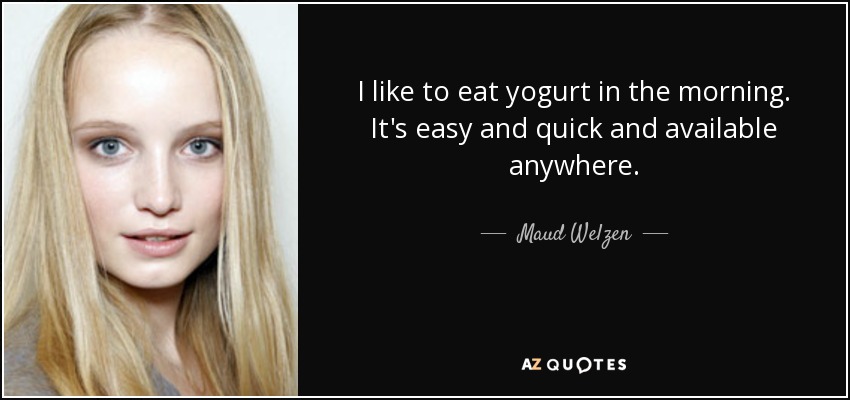 I like to eat yogurt in the morning. It's easy and quick and available anywhere. - Maud Welzen