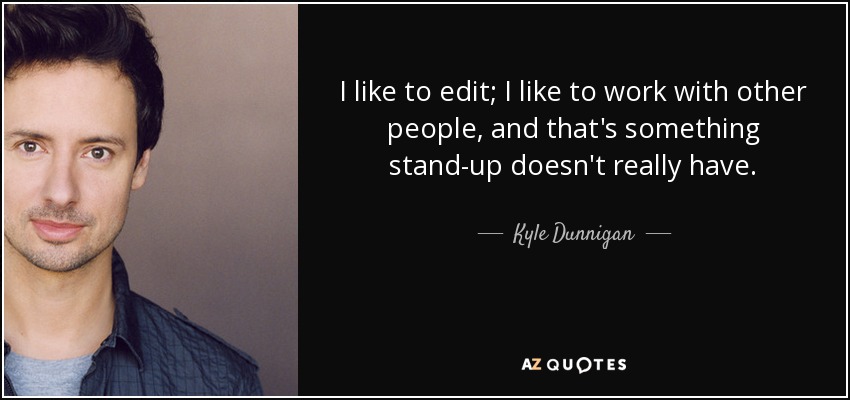 I like to edit; I like to work with other people, and that's something stand-up doesn't really have. - Kyle Dunnigan