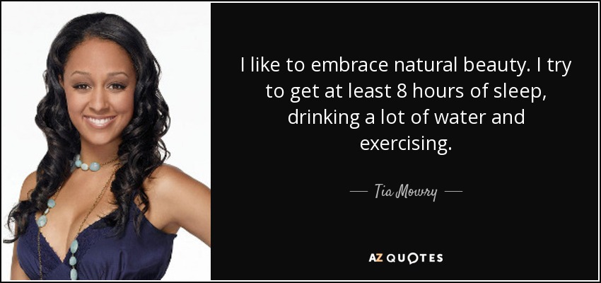 I like to embrace natural beauty. I try to get at least 8 hours of sleep, drinking a lot of water and exercising. - Tia Mowry