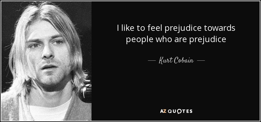 I like to feel prejudice towards people who are prejudice - Kurt Cobain