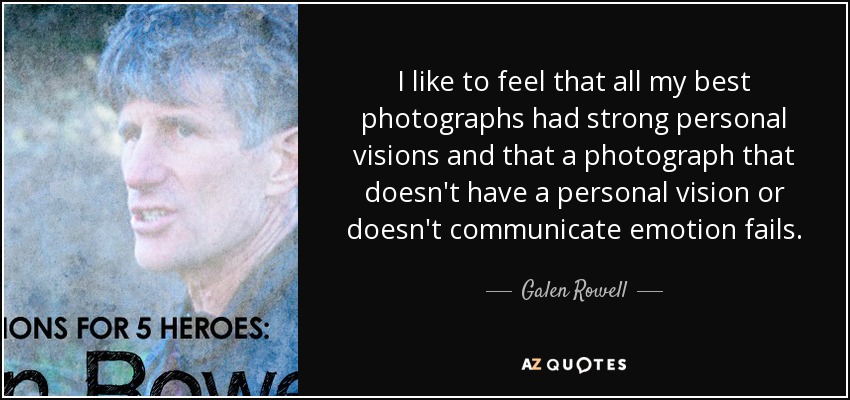 I like to feel that all my best photographs had strong personal visions and that a photograph that doesn't have a personal vision or doesn't communicate emotion fails. - Galen Rowell