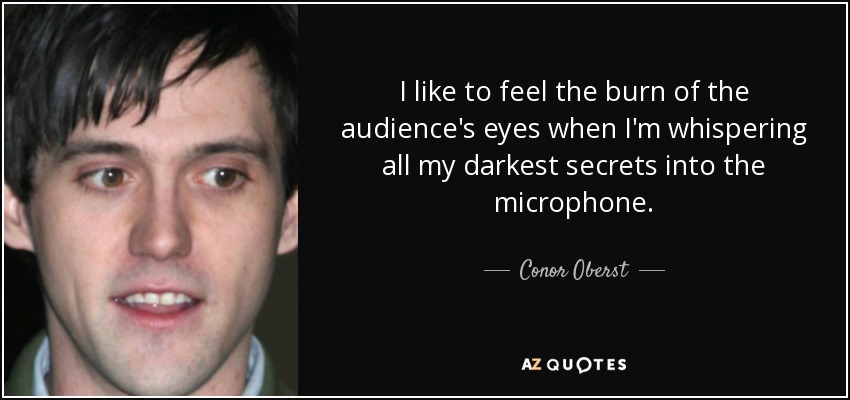 I like to feel the burn of the audience's eyes when I'm whispering all my darkest secrets into the microphone. - Conor Oberst