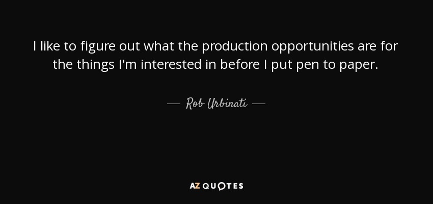 I like to figure out what the production opportunities are for the things I'm interested in before I put pen to paper. - Rob Urbinati