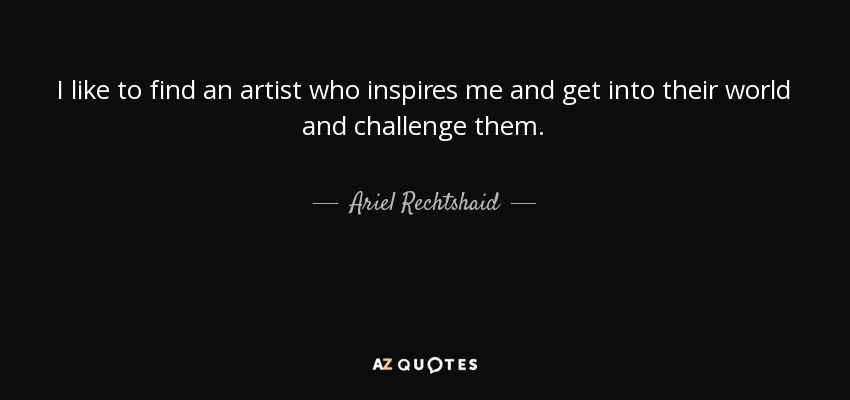 I like to find an artist who inspires me and get into their world and challenge them. - Ariel Rechtshaid
