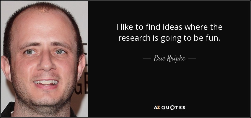 I like to find ideas where the research is going to be fun. - Eric Kripke