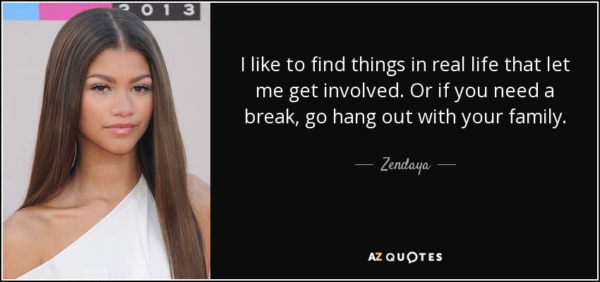 I like to find things in real life that let me get involved. Or if you need a break, go hang out with your family. - Zendaya
