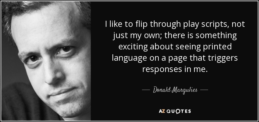 I like to flip through play scripts, not just my own; there is something exciting about seeing printed language on a page that triggers responses in me. - Donald Margulies